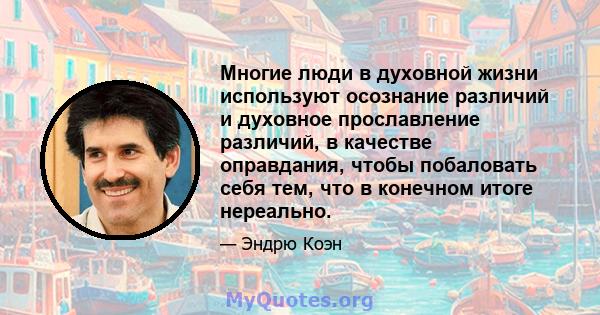 Многие люди в духовной жизни используют осознание различий и духовное прославление различий, в качестве оправдания, чтобы побаловать себя тем, что в конечном итоге нереально.