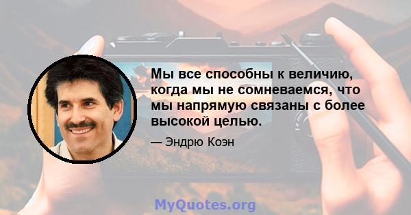 Мы все способны к величию, когда мы не сомневаемся, что мы напрямую связаны с более высокой целью.