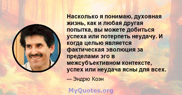 Насколько я понимаю, духовная жизнь, как и любая другая попытка, вы можете добиться успеха или потерпеть неудачу. И когда целью является фактическая эволюция за пределами эго в межсубъективном контексте, успех или