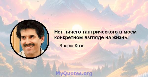 Нет ничего тантрического в моем конкретном взгляде на жизнь.