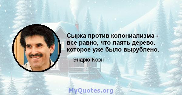 Сырка против колониализма - все равно, что лаять дерево, которое уже было вырублено.