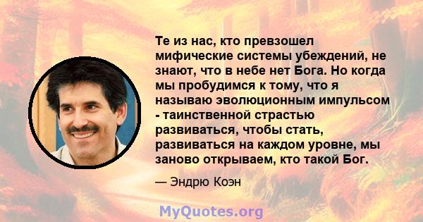 Те из нас, кто превзошел мифические системы убеждений, не знают, что в небе нет Бога. Но когда мы пробудимся к тому, что я называю эволюционным импульсом - таинственной страстью развиваться, чтобы стать, развиваться на