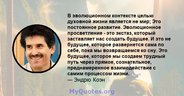 В эволюционном контексте целью духовной жизни является не мир; Это постоянное развитие. Эволюционное просветление - это экстаз, который заставляет нас создать будущее. И это не будущее, которое развернется сама по себе, 