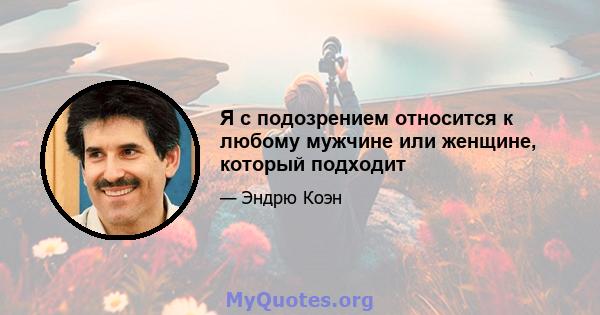 Я с подозрением относится к любому мужчине или женщине, который подходит