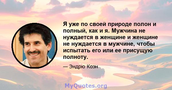 Я уже по своей природе полон и полный, как и я. Мужчина не нуждается в женщине и женщине не нуждается в мужчине, чтобы испытать его или ее присущую полноту.