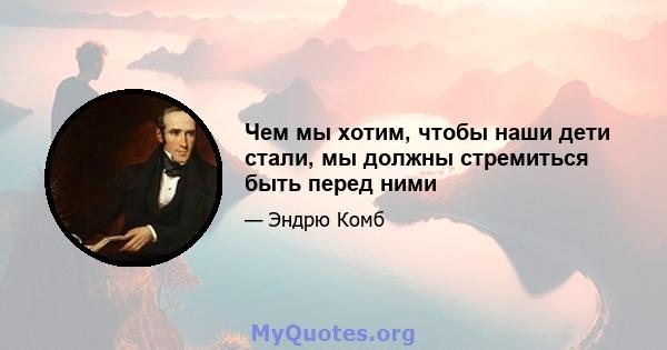 Чем мы хотим, чтобы наши дети стали, мы должны стремиться быть перед ними