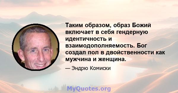 Таким образом, образ Божий включает в себя гендерную идентичность и взаимодополняемость. Бог создал пол в двойственности как мужчина и женщина.