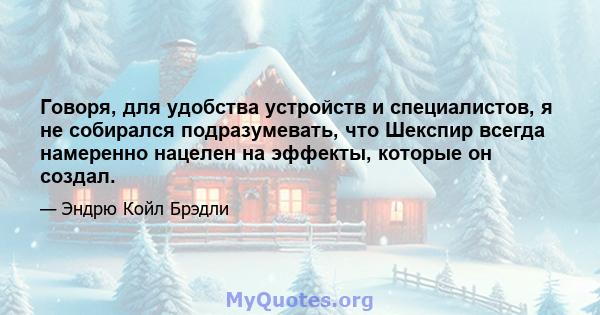 Говоря, для удобства устройств и специалистов, я не собирался подразумевать, что Шекспир всегда намеренно нацелен на эффекты, которые он создал.