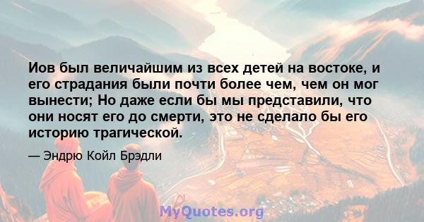 Иов был величайшим из всех детей на востоке, и его страдания были почти более чем, чем он мог вынести; Но даже если бы мы представили, что они носят его до смерти, это не сделало бы его историю трагической.