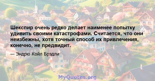 Шекспир очень редко делает наименее попытку удивить своими катастрофами. Считается, что они неизбежны, хотя точный способ их привлечения, конечно, не предвидит.