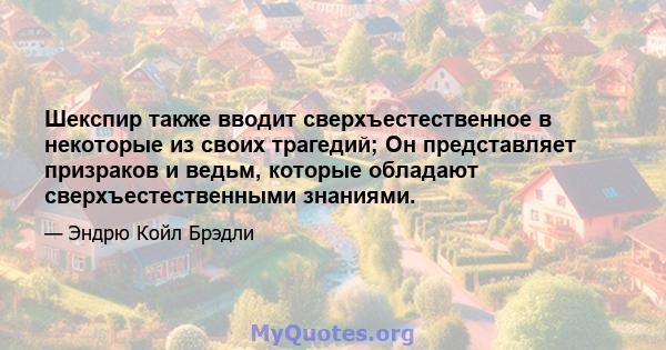 Шекспир также вводит сверхъестественное в некоторые из своих трагедий; Он представляет призраков и ведьм, которые обладают сверхъестественными знаниями.