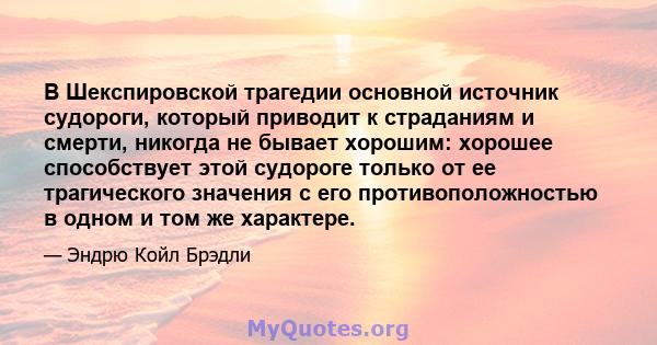 В Шекспировской трагедии основной источник судороги, который приводит к страданиям и смерти, никогда не бывает хорошим: хорошее способствует этой судороге только от ее трагического значения с его противоположностью в