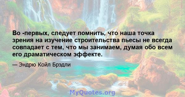 Во -первых, следует помнить, что наша точка зрения на изучение строительства пьесы не всегда совпадает с тем, что мы занимаем, думая обо всем его драматическом эффекте.