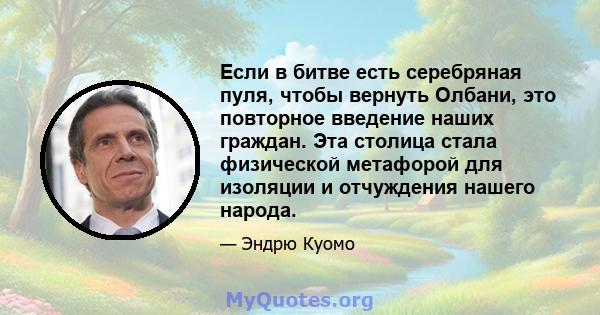 Если в битве есть серебряная пуля, чтобы вернуть Олбани, это повторное введение наших граждан. Эта столица стала физической метафорой для изоляции и отчуждения нашего народа.