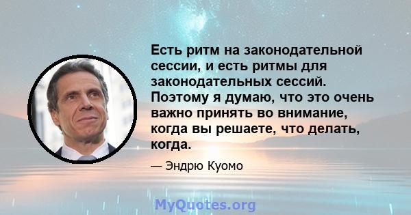 Есть ритм на законодательной сессии, и есть ритмы для законодательных сессий. Поэтому я думаю, что это очень важно принять во внимание, когда вы решаете, что делать, когда.