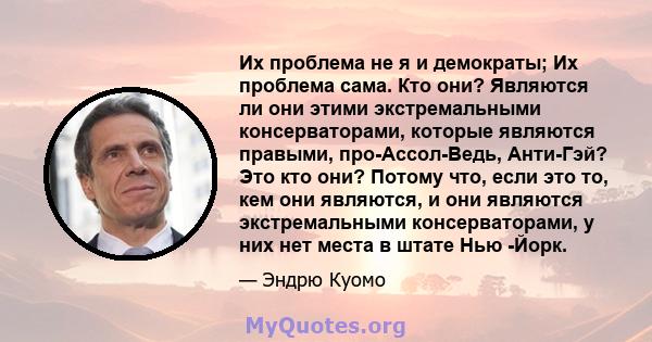 Их проблема не я и демократы; Их проблема сама. Кто они? Являются ли они этими экстремальными консерваторами, которые являются правыми, про-Ассол-Ведь, Анти-Гэй? Это кто они? Потому что, если это то, кем они являются, и 