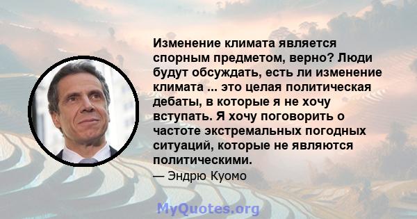 Изменение климата является спорным предметом, верно? Люди будут обсуждать, есть ли изменение климата ... это целая политическая дебаты, в которые я не хочу вступать. Я хочу поговорить о частоте экстремальных погодных