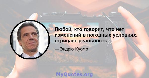 Любой, кто говорит, что нет изменений в погодных условиях, отрицает реальность.