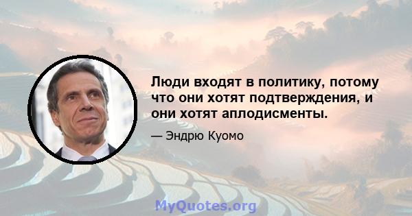 Люди входят в политику, потому что они хотят подтверждения, и они хотят аплодисменты.