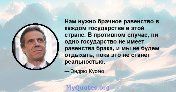 Нам нужно брачное равенство в каждом государстве в этой стране. В противном случае, ни одно государство не имеет равенства брака, и мы не будем отдыхать, пока это не станет реальностью.