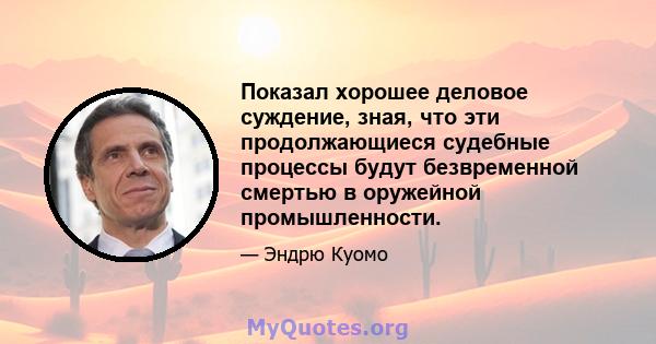 Показал хорошее деловое суждение, зная, что эти продолжающиеся судебные процессы будут безвременной смертью в оружейной промышленности.