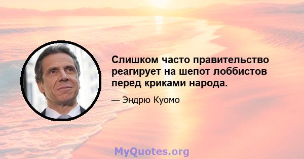 Слишком часто правительство реагирует на шепот лоббистов перед криками народа.