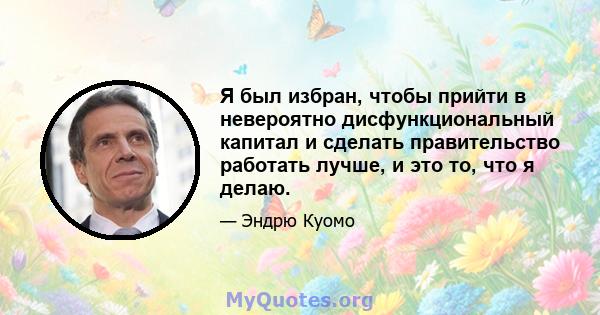 Я был избран, чтобы прийти в невероятно дисфункциональный капитал и сделать правительство работать лучше, и это то, что я делаю.