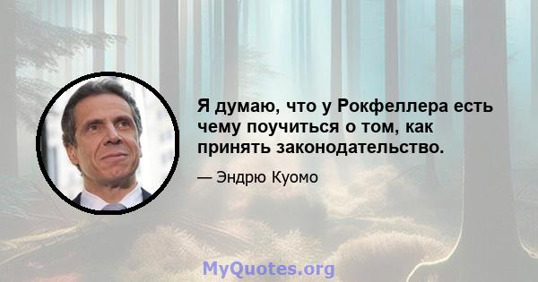 Я думаю, что у Рокфеллера есть чему поучиться о том, как принять законодательство.