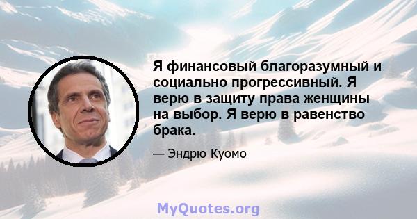 Я финансовый благоразумный и социально прогрессивный. Я верю в защиту права женщины на выбор. Я верю в равенство брака.