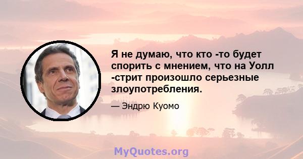 Я не думаю, что кто -то будет спорить с мнением, что на Уолл -стрит произошло серьезные злоупотребления.