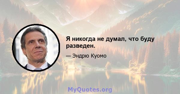 Я никогда не думал, что буду разведен.