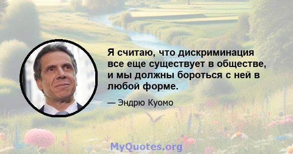 Я считаю, что дискриминация все еще существует в обществе, и мы должны бороться с ней в любой форме.