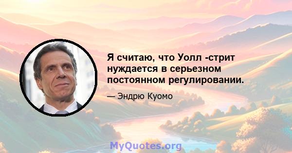 Я считаю, что Уолл -стрит нуждается в серьезном постоянном регулировании.