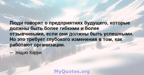 Люди говорят о предприятиях будущего, которые должны быть более гибкими и более отзывчивыми, если они должны быть успешными. Но это требует глубокого изменения в том, как работают организации.