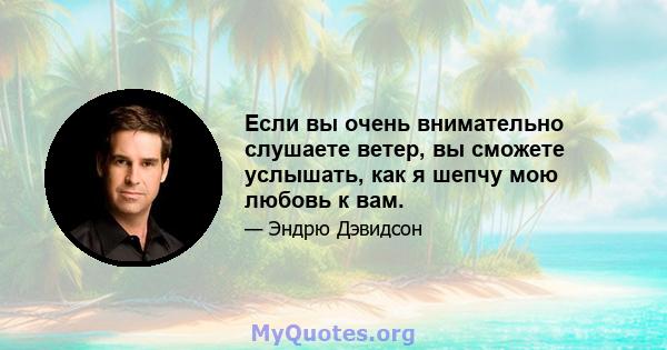 Если вы очень внимательно слушаете ветер, вы сможете услышать, как я шепчу мою любовь к вам.