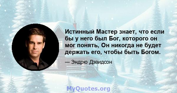 Истинный Мастер знает, что если бы у него был Бог, которого он мог понять, Он никогда не будет держать его, чтобы быть Богом.