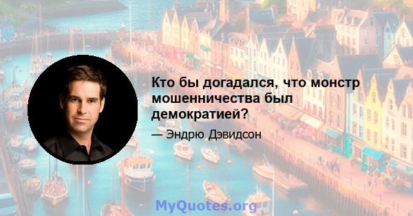 Кто бы догадался, что монстр мошенничества был демократией?