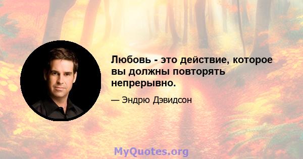 Любовь - это действие, которое вы должны повторять непрерывно.