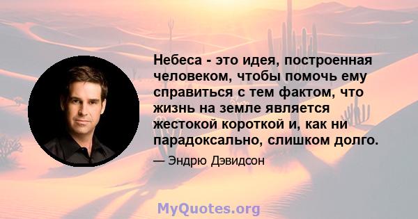 Небеса - это идея, построенная человеком, чтобы помочь ему справиться с тем фактом, что жизнь на земле является жестокой короткой и, как ни парадоксально, слишком долго.