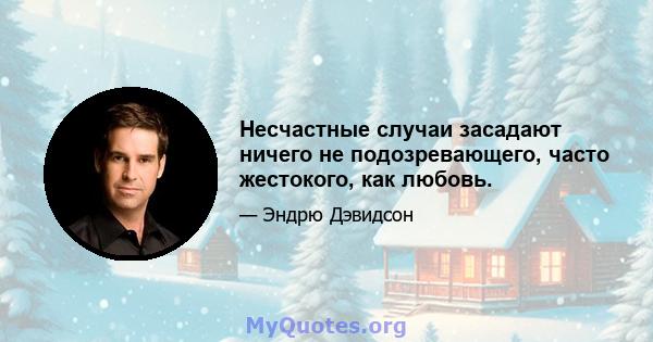 Несчастные случаи засадают ничего не подозревающего, часто жестокого, как любовь.