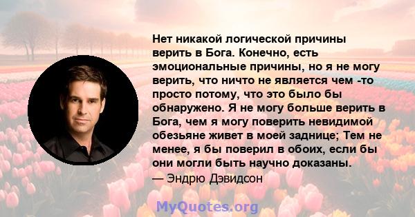 Нет никакой логической причины верить в Бога. Конечно, есть эмоциональные причины, но я не могу верить, что ничто не является чем -то просто потому, что это было бы обнаружено. Я не могу больше верить в Бога, чем я могу 