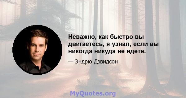 Неважно, как быстро вы двигаетесь, я узнал, если вы никогда никуда не идете.