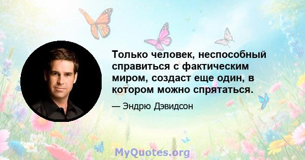 Только человек, неспособный справиться с фактическим миром, создаст еще один, в котором можно спрятаться.