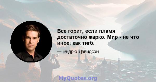 Все горит, если пламя достаточно жарко. Мир - не что иное, как тигб.