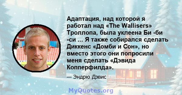 Адаптация, над которой я работал над «The Wallisers» Троллопа, была уклеена Би -би -си ... Я также собирался сделать Диккенс «Домби и Сон», но вместо этого они попросили меня сделать «Дэвида Копперфилда».