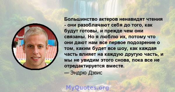 Большинство актеров ненавидят чтения - они разоблачают себя до того, как будут готовы, и прежде чем они связаны. Но я люблю их, потому что они дают нам все первое подозрение о том, каким будет все шоу, как каждая часть