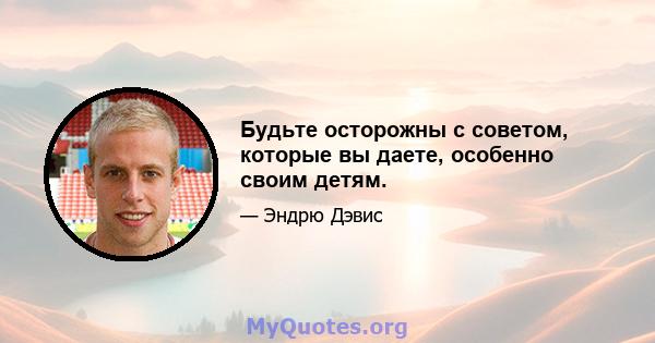 Будьте осторожны с советом, которые вы даете, особенно своим детям.