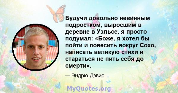 Будучи довольно невинным подростком, выросшим в деревне в Уэльсе, я просто подумал: «Боже, я хотел бы пойти и повесить вокруг Сохо, написать великую стихи и стараться не пить себя до смерти».