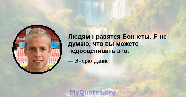 Людям нравятся Боннеты. Я не думаю, что вы можете недооценивать это.