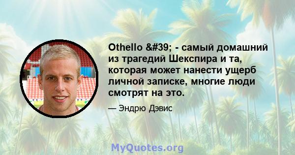 Othello ' - самый домашний из трагедий Шекспира и та, которая может нанести ущерб личной записке, многие люди смотрят на это.